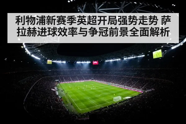 利物浦新赛季英超开局强势走势 萨拉赫进球效率与争冠前景全面解析