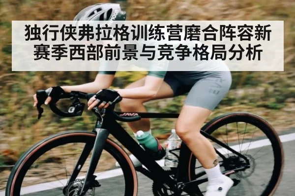 独行侠弗拉格训练营磨合阵容新赛季西部前景与竞争格局分析