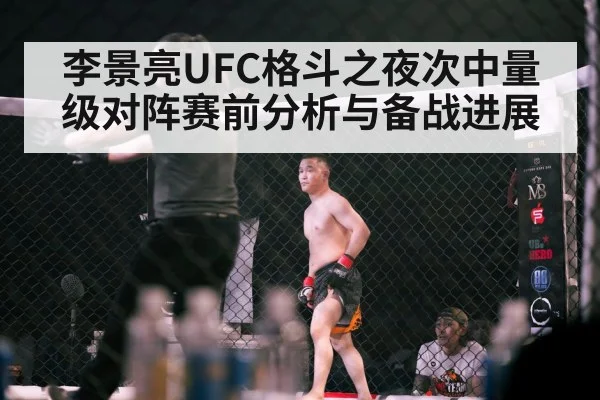 李景亮UFC格斗之夜次中量级对阵赛前分析与备战进展