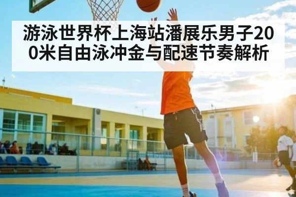 游泳世界杯上海站潘展乐男子200米自由泳冲金与配速节奏解析