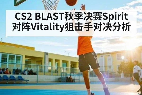 CS2 BLAST秋季决赛Spirit对阵Vitality狙击手对决分析