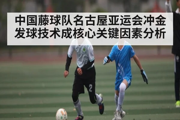 中国藤球队名古屋亚运会冲金 发球技术成核心关键因素分析