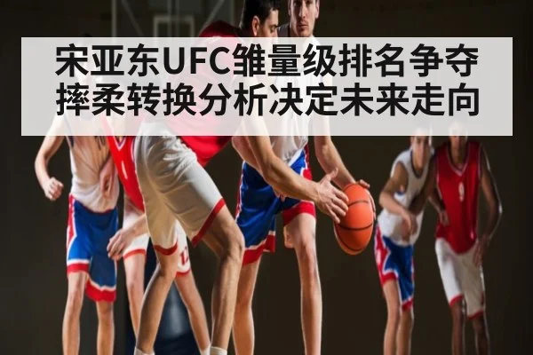 宋亚东UFC雏量级排名争夺 摔柔转换分析决定未来走向