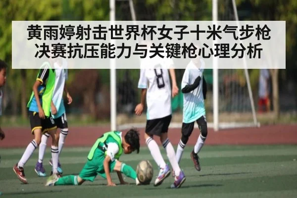 黄雨婷射击世界杯女子十米气步枪决赛抗压能力与关键枪心理分析