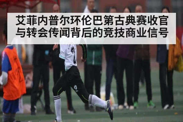 艾菲内普尔环伦巴第古典赛收官与转会传闻背后的竞技商业信号